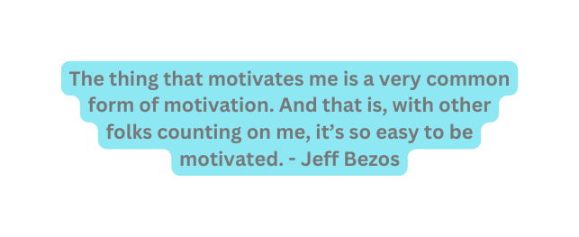 The thing that motivates me is a very common form of motivation And that is with other folks counting on me it s so easy to be motivated Jeff Bezos